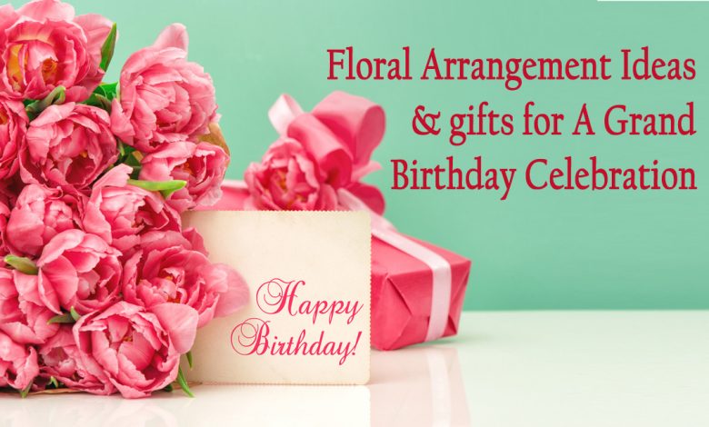 Birthday flowers- Floral Arrangement Ideas & gifts for A Grand Birthday Celebration