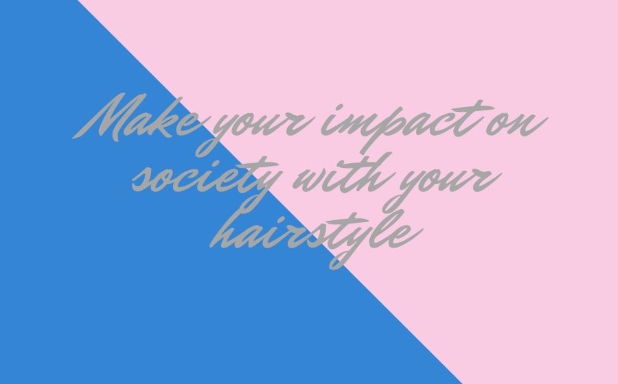 Make your impact on society with your hairstyle