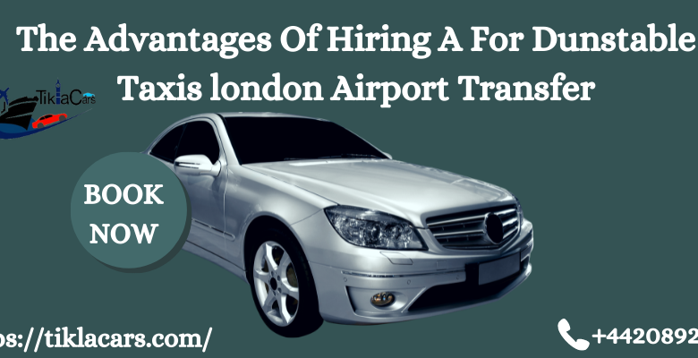 The Advantages Of Hiring A For Dunstable Taxis london Airport Transfer