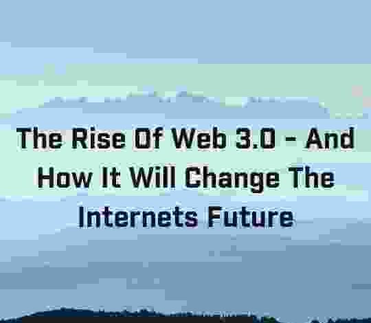 The Rise Of Web 3.0 - And How It Will Change The Internets Future