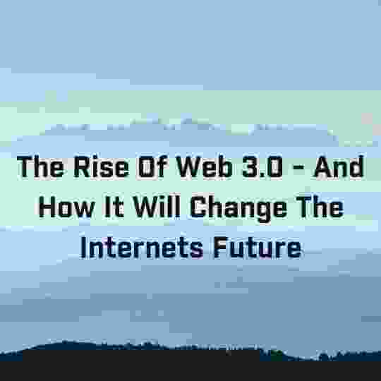 The Rise Of Web 3.0 - And How It Will Change The Internets Future