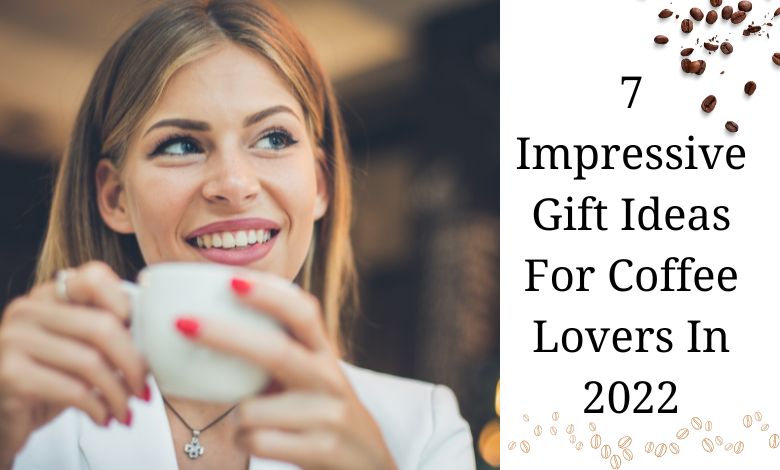 7 Impressive Gift Ideas For Coffee Lovers In 2022